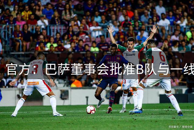 官方：巴萨董事会批准B队与一线队管理一体化，实现高效管理