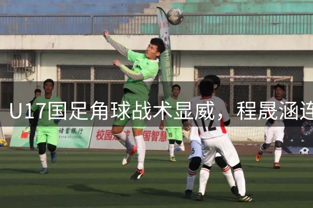 U17国足角球战术显威，程晟涵连续两场破门锁定胜局